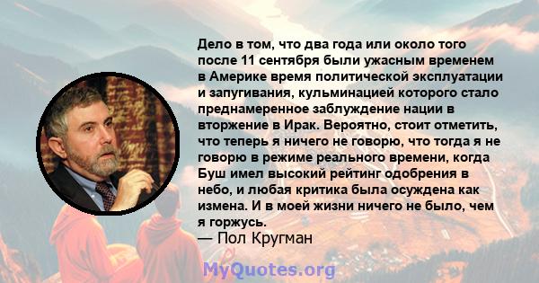 Дело в том, что два года или около того после 11 сентября были ужасным временем в Америке время политической эксплуатации и запугивания, кульминацией которого стало преднамеренное заблуждение нации в вторжение в Ирак.