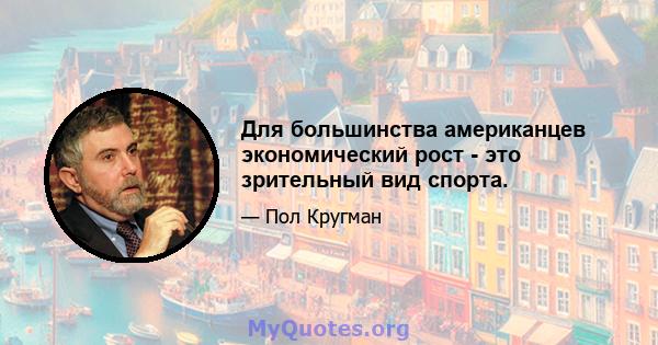 Для большинства американцев экономический рост - это зрительный вид спорта.