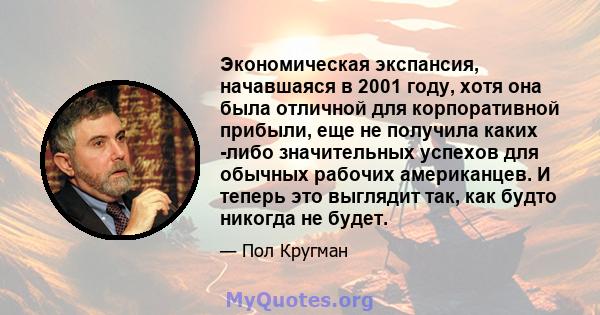 Экономическая экспансия, начавшаяся в 2001 году, хотя она была отличной для корпоративной прибыли, еще не получила каких -либо значительных успехов для обычных рабочих американцев. И теперь это выглядит так, как будто