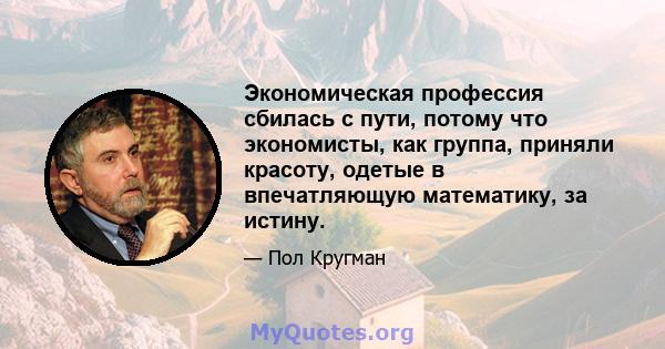 Экономическая профессия сбилась с пути, потому что экономисты, как группа, приняли красоту, одетые в впечатляющую математику, за истину.