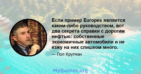 Если пример Europes является каким-либо руководством, вот два секрета справки с дорогим нефтью: собственные экономичные автомобили и не езжу на них слишком много.