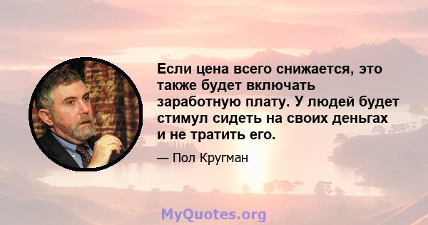 Если цена всего снижается, это также будет включать заработную плату. У людей будет стимул сидеть на своих деньгах и не тратить его.