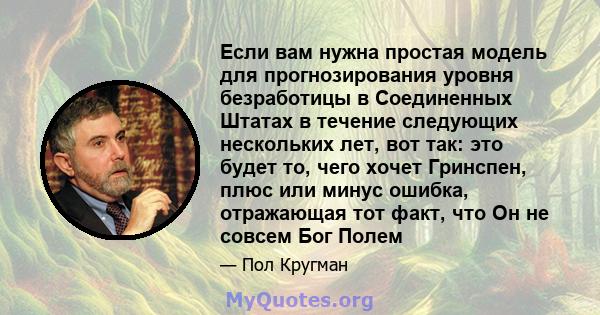 Если вам нужна простая модель для прогнозирования уровня безработицы в Соединенных Штатах в течение следующих нескольких лет, вот так: это будет то, чего хочет Гринспен, плюс или минус ошибка, отражающая тот факт, что