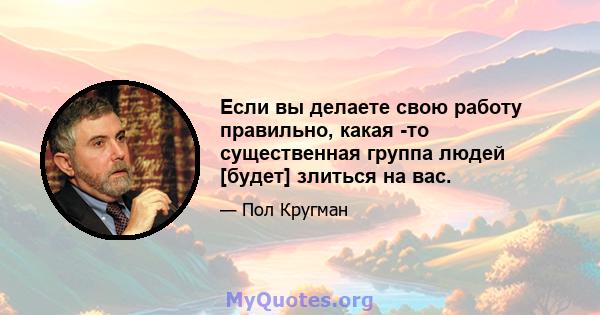 Если вы делаете свою работу правильно, какая -то существенная группа людей [будет] злиться на вас.