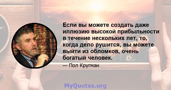 Если вы можете создать даже иллюзию высокой прибыльности в течение нескольких лет, то, когда дело рушится, вы можете выйти из обломков, очень богатый человек.