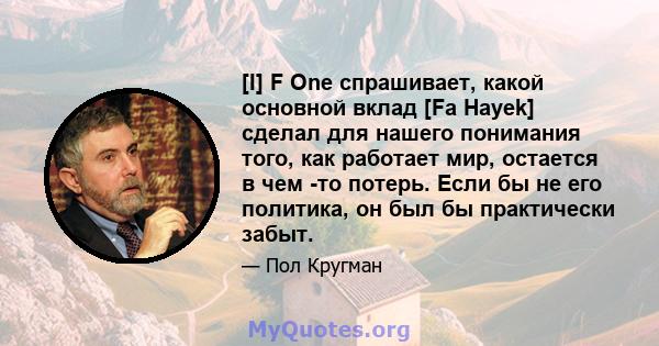 [I] F One спрашивает, какой основной вклад [Fa Hayek] сделал для нашего понимания того, как работает мир, остается в чем -то потерь. Если бы не его политика, он был бы практически забыт.