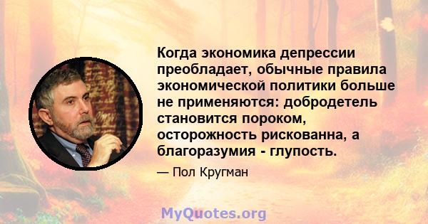 Когда экономика депрессии преобладает, обычные правила экономической политики больше не применяются: добродетель становится пороком, осторожность рискованна, а благоразумия - глупость.