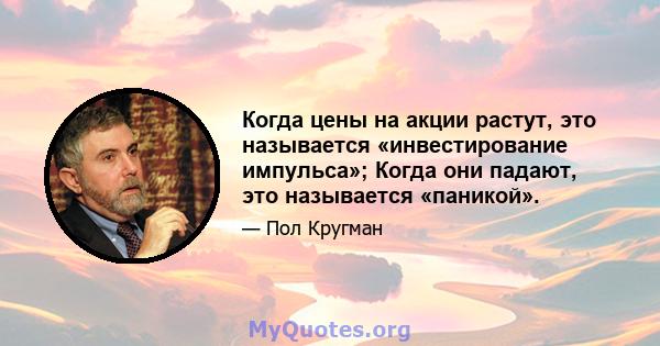 Когда цены на акции растут, это называется «инвестирование импульса»; Когда они падают, это называется «паникой».