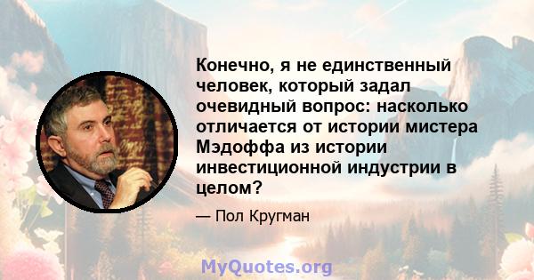 Конечно, я не единственный человек, который задал очевидный вопрос: насколько отличается от истории мистера Мэдоффа из истории инвестиционной индустрии в целом?