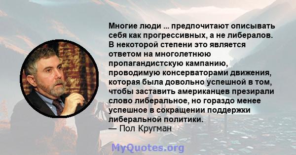 Многие люди ... предпочитают описывать себя как прогрессивных, а не либералов. В некоторой степени это является ответом на многолетнюю пропагандистскую кампанию, проводимую консерваторами движения, которая была довольно 