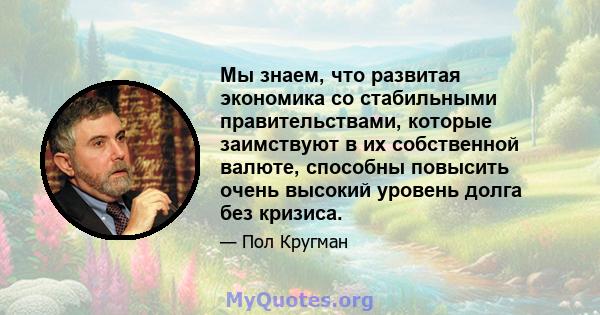 Мы знаем, что развитая экономика со стабильными правительствами, которые заимствуют в их собственной валюте, способны повысить очень высокий уровень долга без кризиса.