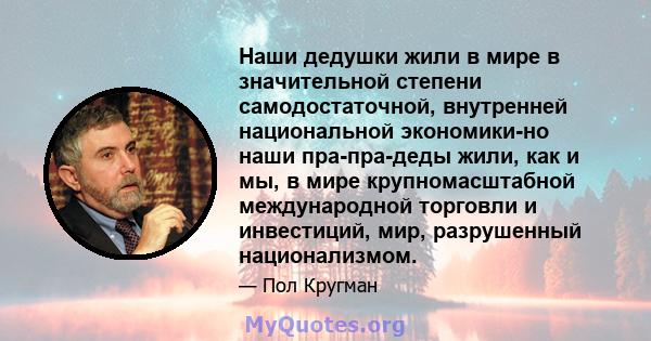 Наши дедушки жили в мире в значительной степени самодостаточной, внутренней национальной экономики-но наши пра-пра-деды жили, как и мы, в мире крупномасштабной международной торговли и инвестиций, мир, разрушенный