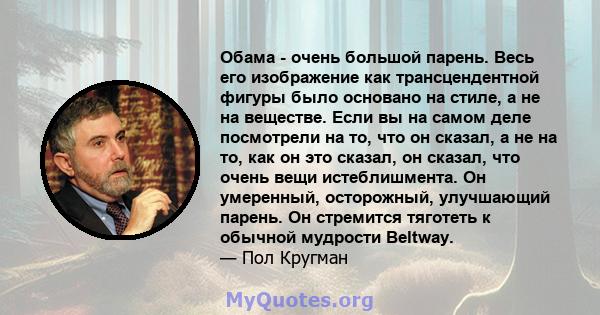 Обама - очень большой парень. Весь его изображение как трансцендентной фигуры было основано на стиле, а не на веществе. Если вы на самом деле посмотрели на то, что он сказал, а не на то, как он это сказал, он сказал,