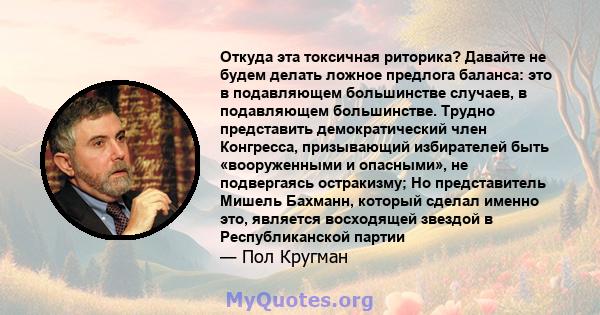 Откуда эта токсичная риторика? Давайте не будем делать ложное предлога баланса: это в подавляющем большинстве случаев, в подавляющем большинстве. Трудно представить демократический член Конгресса, призывающий