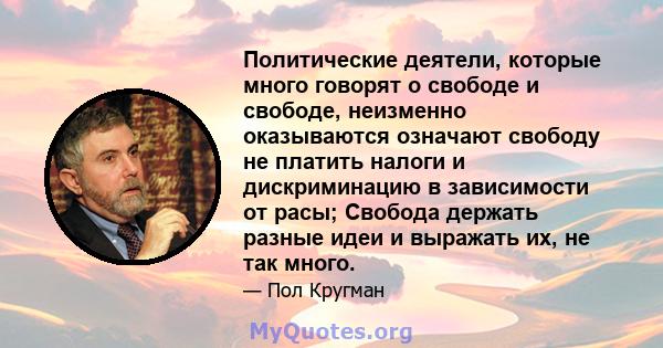 Политические деятели, которые много говорят о свободе и свободе, неизменно оказываются означают свободу не платить налоги и дискриминацию в зависимости от расы; Свобода держать разные идеи и выражать их, не так много.