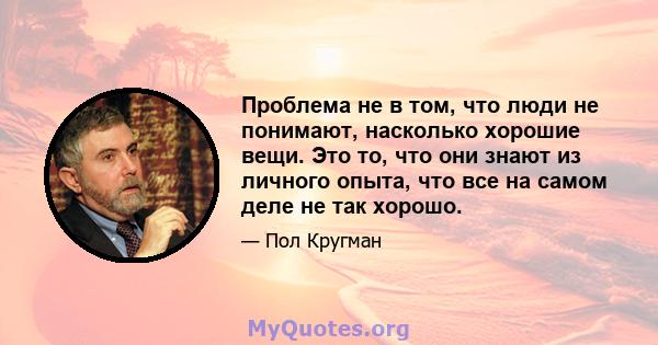 Проблема не в том, что люди не понимают, насколько хорошие вещи. Это то, что они знают из личного опыта, что все на самом деле не так хорошо.