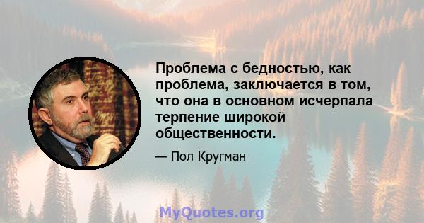 Проблема с бедностью, как проблема, заключается в том, что она в основном исчерпала терпение широкой общественности.