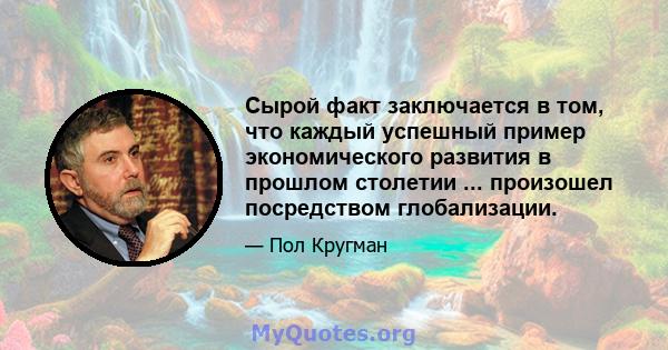 Сырой факт заключается в том, что каждый успешный пример экономического развития в прошлом столетии ... произошел посредством глобализации.