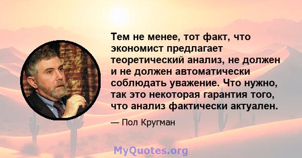 Тем не менее, тот факт, что экономист предлагает теоретический анализ, не должен и не должен автоматически соблюдать уважение. Что нужно, так это некоторая гарантия того, что анализ фактически актуален.