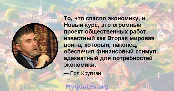 То, что спасло экономику, и Новый курс, это огромный проект общественных работ, известный как Вторая мировая война, который, наконец, обеспечил финансовый стимул, адекватный для потребностей экономики.