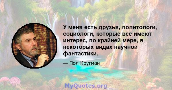 У меня есть друзья, политологи, социологи, которые все имеют интерес, по крайней мере, в некоторых видах научной фантастики.