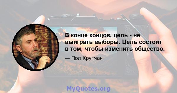 В конце концов, цель - не выиграть выборы. Цель состоит в том, чтобы изменить общество.