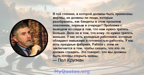 В той степени, в которой должны быть принесены жертвы, не должны ли люди, которые разобрались, как бандиты в этом прошлом поколении, первым в очереди? Проблема с выходом из спада в том, что нам нужно тратить больше.