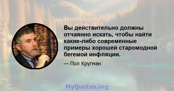 Вы действительно должны отчаянно искать, чтобы найти какие-либо современные примеры хорошей старомодной бегемой инфляции.