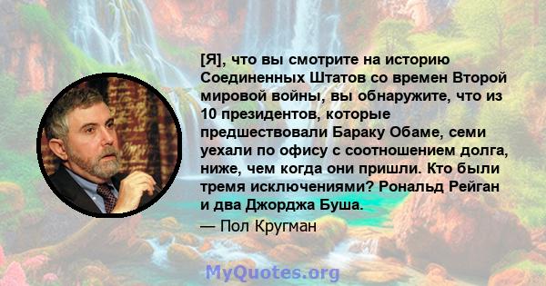 [Я], что вы смотрите на историю Соединенных Штатов со времен Второй мировой войны, вы обнаружите, что из 10 президентов, которые предшествовали Бараку Обаме, семи уехали по офису с соотношением долга, ниже, чем когда