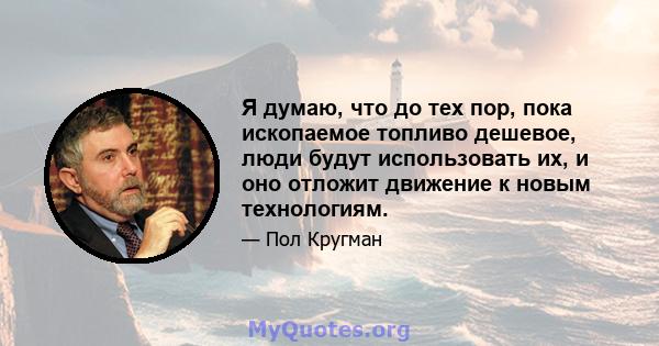 Я думаю, что до тех пор, пока ископаемое топливо дешевое, люди будут использовать их, и оно отложит движение к новым технологиям.