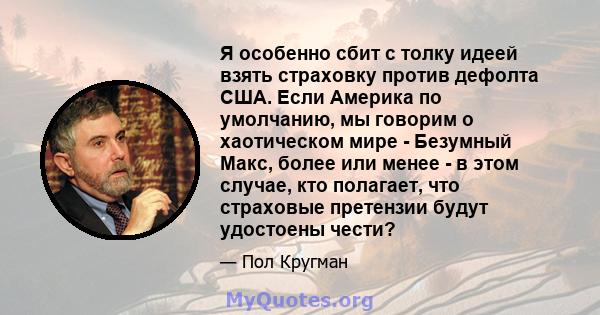 Я особенно сбит с толку идеей взять страховку против дефолта США. Если Америка по умолчанию, мы говорим о хаотическом мире - Безумный Макс, более или менее - в этом случае, кто полагает, что страховые претензии будут