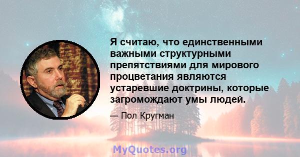 Я считаю, что единственными важными структурными препятствиями для мирового процветания являются устаревшие доктрины, которые загромождают умы людей.