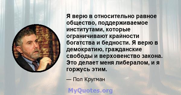 Я верю в относительно равное общество, поддерживаемое институтами, которые ограничивают крайности богатства и бедности. Я верю в демократию, гражданские свободы и верховенство закона. Это делает меня либералом, и я