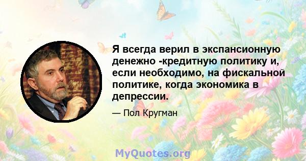 Я всегда верил в экспансионную денежно -кредитную политику и, если необходимо, на фискальной политике, когда экономика в депрессии.