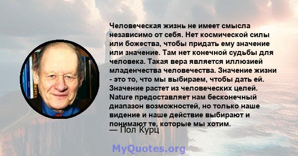 Человеческая жизнь не имеет смысла независимо от себя. Нет космической силы или божества, чтобы придать ему значение или значение. Там нет конечной судьбы для человека. Такая вера является иллюзией младенчества