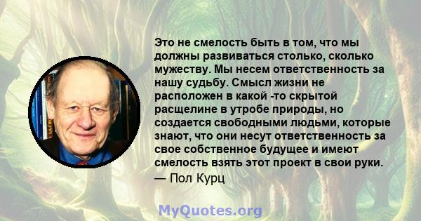 Это не смелость быть в том, что мы должны развиваться столько, сколько мужеству. Мы несем ответственность за нашу судьбу. Смысл жизни не расположен в какой -то скрытой расщелине в утробе природы, но создается свободными 