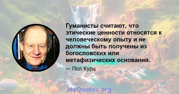 Гуманисты считают, что этические ценности относятся к человеческому опыту и не должны быть получены из богословских или метафизических оснований.