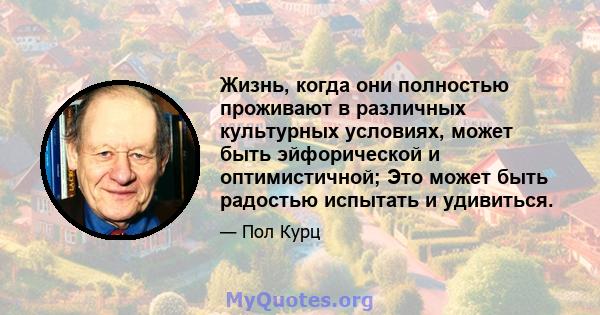 Жизнь, когда они полностью проживают в различных культурных условиях, может быть эйфорической и оптимистичной; Это может быть радостью испытать и удивиться.