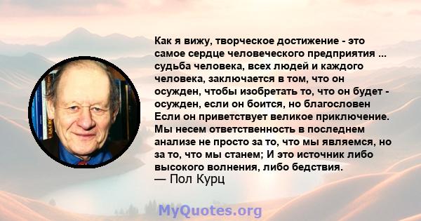 Как я вижу, творческое достижение - это самое сердце человеческого предприятия ... судьба человека, всех людей и каждого человека, заключается в том, что он осужден, чтобы изобретать то, что он будет - осужден, если он