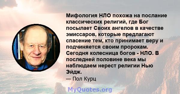 Мифология НЛО похожа на послание классических религий, где Бог посылает Своих ангелов в качестве эмиссаров, которые предлагают спасение тем, кто принимает веру и подчиняется своим пророкам. Сегодня колесница богов -