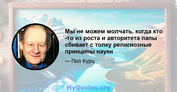 Мы не можем молчать, когда кто -то из роста и авторитета папы сбивает с толку религиозные принципы науки