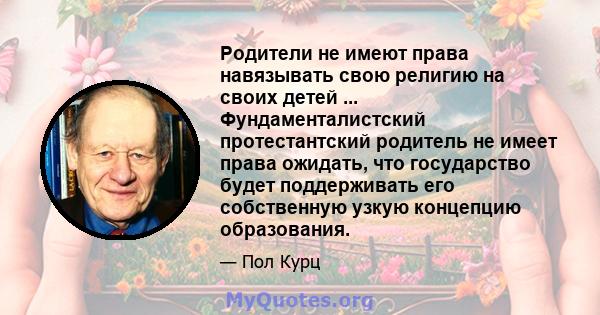 Родители не имеют права навязывать свою религию на своих детей ... Фундаменталистский протестантский родитель не имеет права ожидать, что государство будет поддерживать его собственную узкую концепцию образования.