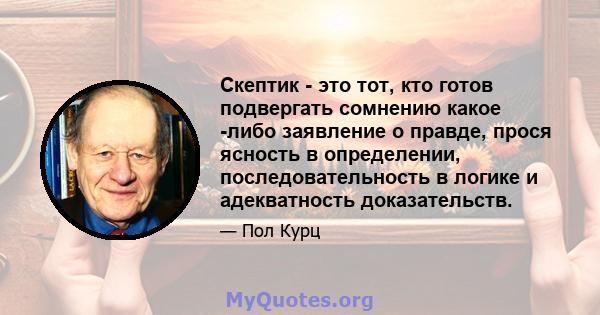 Скептик - это тот, кто готов подвергать сомнению какое -либо заявление о правде, прося ясность в определении, последовательность в логике и адекватность доказательств.