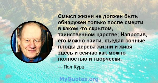 Смысл жизни не должен быть обнаружен только после смерти в каком -то скрытом, таинственном царстве; Напротив, его можно найти, съедая сочные плоды дерева жизни и живя здесь и сейчас как можно полностью и творчески.