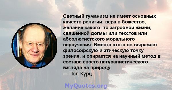 Светный гуманизм не имеет основных качеств религии: вера в божество, желание какого -то загробной жизни, священной догмы или текстов или абсолютистского морального вероучения. Вместо этого он выражает философскую и