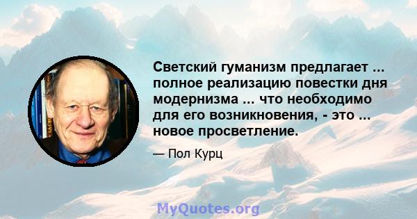 Светский гуманизм предлагает ... полное реализацию повестки дня модернизма ... что необходимо для его возникновения, - это ... новое просветление.