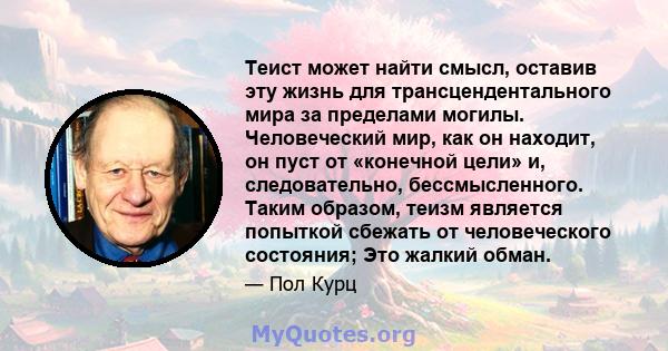 Теист может найти смысл, оставив эту жизнь для трансцендентального мира за пределами могилы. Человеческий мир, как он находит, он пуст от «конечной цели» и, следовательно, бессмысленного. Таким образом, теизм является