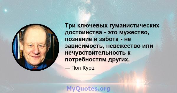 Три ключевых гуманистических достоинства - это мужество, познание и забота - не зависимость, невежество или нечувствительность к потребностям других.