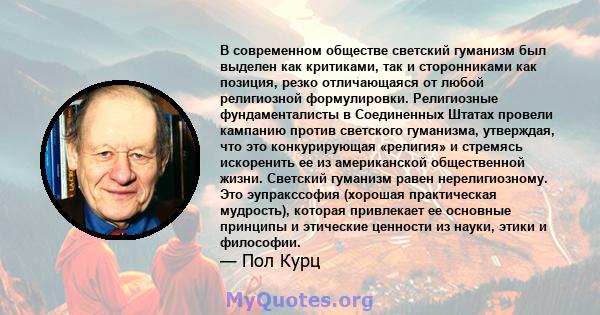 В современном обществе светский гуманизм был выделен как критиками, так и сторонниками как позиция, резко отличающаяся от любой религиозной формулировки. Религиозные фундаменталисты в Соединенных Штатах провели кампанию 