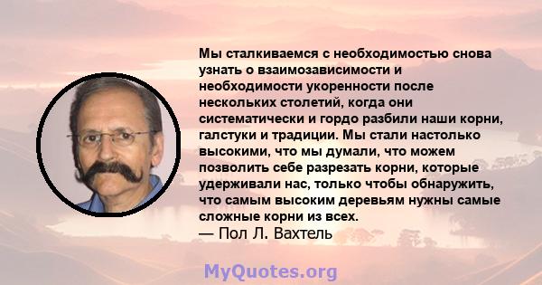 Мы сталкиваемся с необходимостью снова узнать о взаимозависимости и необходимости укоренности после нескольких столетий, когда они систематически и гордо разбили наши корни, галстуки и традиции. Мы стали настолько